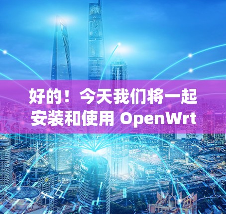 好的！今天我们将一起安装和使用 OpenWrt 科学上网。以下是一个详细的步骤指南，帮助你顺利上手