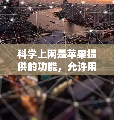 科学上网是苹果提供的功能，允许用户在网页加载时自动显示设备的相关信息，如设备属性或系统设置。以下是科学上网的设置步骤和注意事项