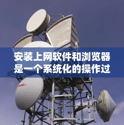 安装上网软件和浏览器是一个系统化的操作过程，以下是详细的步骤指南
