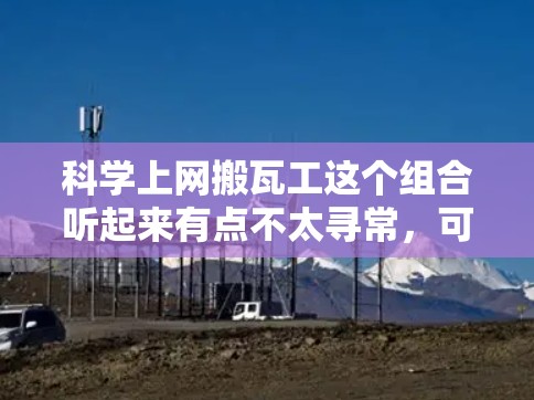 科学上网搬瓦工这个组合听起来有点不太寻常，可能需要进一步确认。不过，基于这个组合，我可以为你提供一些通用的科学上网搬瓦工相关的信息。以下是一些可能的解释和信息