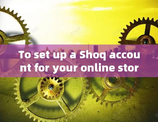 To set up a Shoq account for your online store,follow these organized steps: