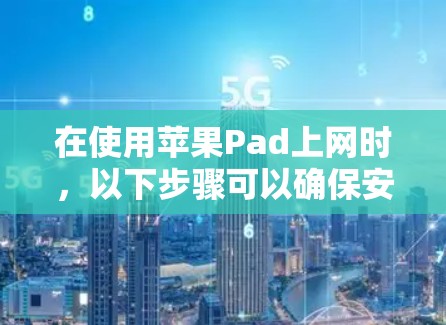 在使用苹果Pad上网时，以下步骤可以确保安全和流畅的体验