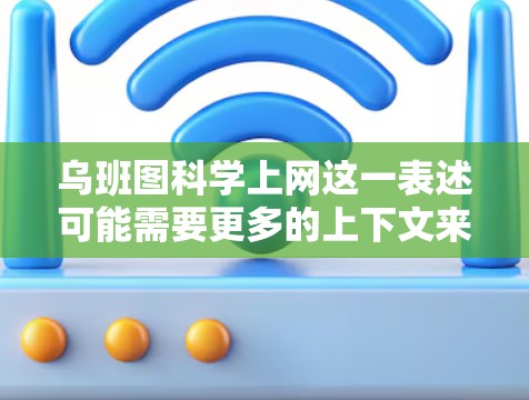 乌班图科学上网这一表述可能需要更多的上下文来理解其具体含义和用途。乌班图可能是一个品牌、公司或产品名称，而科学上网可能指的是一种通过科学方法或技术来提供上网服务的解决方案。以下是一些可能的解释和分析