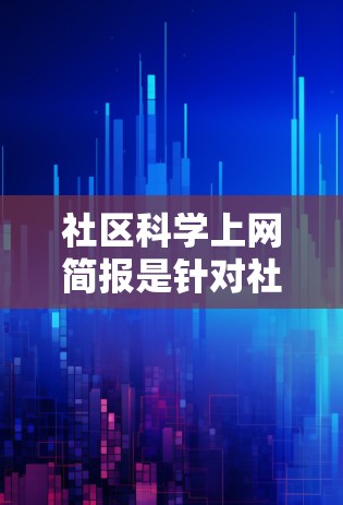 社区科学上网简报是针对社区科技发展的现状和未来，提出一些好的建议的简报。以下是简报的主要内容