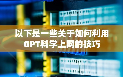 以下是一些关于如何利用GPT科学上网的技巧