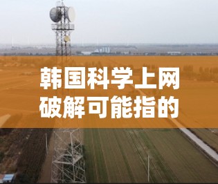 韩国科学上网破解可能指的是某些特殊的软件包、技术手段或韩国在某些领域的技术。以下是一些可能的解释和建议