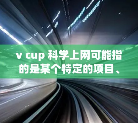 v cup 科学上网可能指的是某个特定的项目、平台或工具，用于科学领域的上网操作或服务。但因为没有更多上下文，很难准确确定其具体含义。以下是一些可能的解释和建议