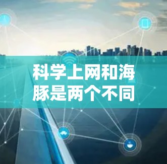科学上网和海豚是两个不同的概念，可能需要更具体的上下文来理解。以下是一些可能的解释和建议