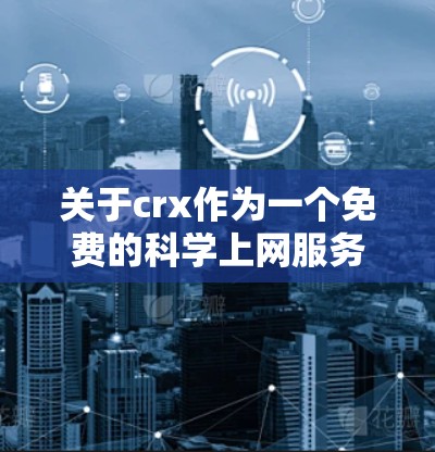 关于crx作为一个免费的科学上网服务，以下是一些可能的解释和步骤