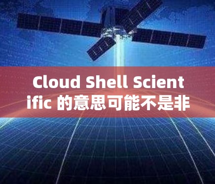 Cloud Shell Scientific 的意思可能不是非常明确，可能是某种特定的网络服务、工具或产品名称。为了更好地帮助用户，我需要更详细地解释一下可能的含义