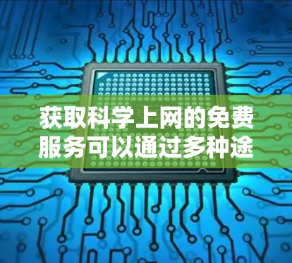 获取科学上网的免费服务可以通过多种途径实现，以下是详细的步骤