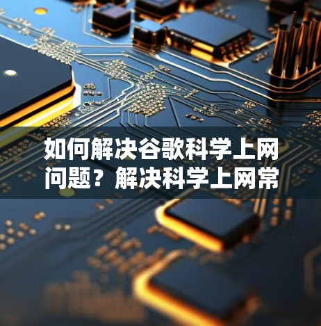 如何解决谷歌科学上网问题？解决科学上网常用插件与解决方案