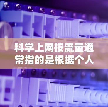 科学上网按流量通常指的是根据个人需求或具体情况，合理调整上网流量和带宽使用，以提升网络效率和用户体验。以下是一些科学上网按流量的相关建议