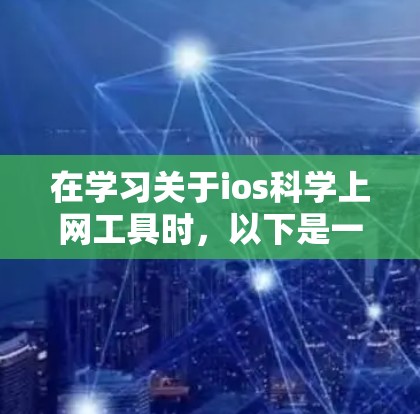 在学习关于ios科学上网工具时，以下是一个有条理的总结，涵盖从了解工具到实际应用的各个方面