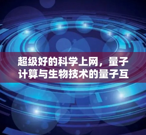 超级好的科学上网，量子计算与生物技术的量子互联探索