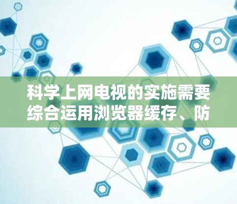 科学上网电视的实施需要综合运用浏览器缓存、防火墙、搜索和访问功能以及安全意识，以有效管理上网行为，避免资源浪费。以下是具体的步骤和方法