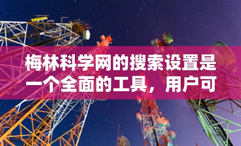 梅林科学网的搜索设置是一个全面的工具，用户可以根据需求调整多个方面来优化搜索体验。以下是详细的步骤和设置方法