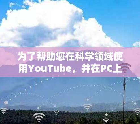 为了帮助您在科学领域使用YouTube，并在PC上高效使用，以下是一些步骤和方法