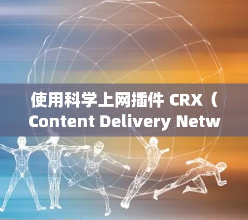 使用科学上网插件 CRX（Content Delivery Network）进行网页编辑和开发，可以分为以下几个步骤