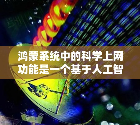 鸿蒙系统中的科学上网功能是一个基于人工智能的辅助工具，旨在提高手机处理效率。以下是对科学上网功能的系统性总结