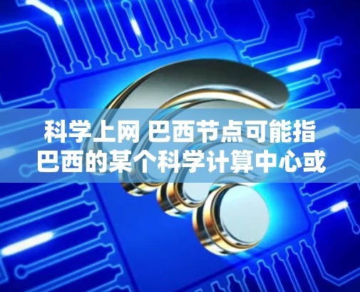 科学上网 巴西节点可能指巴西的某个科学计算中心或网络节点，旨在支持科学研究和网络交流。巴西在科学和互联网领域有丰富的资源和合作，可能包括