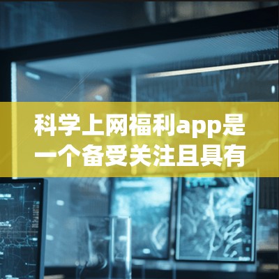 科学上网福利app是一个备受关注且具有潜力的领域，它通过提供免费内容、优惠或试用功能来提升用户体验并吸引更多用户。以下是对科学上网福利app的详细分析和推荐
