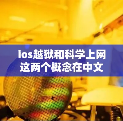 ios越狱和科学上网这两个概念在中文网络中的含义可能因语境而异，以下是对这两个概念的详细分析