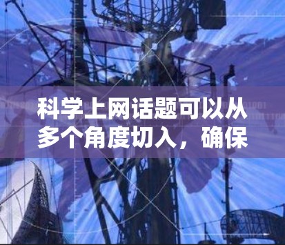 科学上网话题可以从多个角度切入，确保每个话题都有其独特的焦点和深度。以下是一个有条理的结构，涵盖科技、网络安全、科学教育、实验研究、伦理、文化和社会影响等多个方面，以满足不同受众的需求