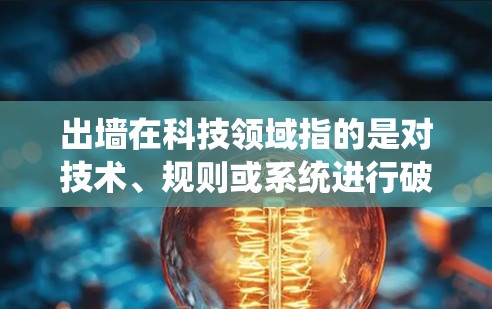 出墙在科技领域指的是对技术、规则或系统进行破坏或改变的行为。它可能涉及技术层面的修改或漏洞修复，也可能涉及对行业规则的挑战。以下是关于出墙在科技中的具体含义和应用