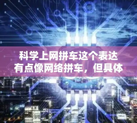 科学上网拼车这个表达有点像网络拼车，但具体含义可能需要根据上下文来理解。如果是指利用互联网进行拼车服务，可能是指通过特定的平台或工具将用户和司机高效匹配的过程。以下是一些可能的解释