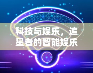 科技与娱乐,追星者的智能娱乐方式 科技与娱乐,追星者的智能娱乐方式