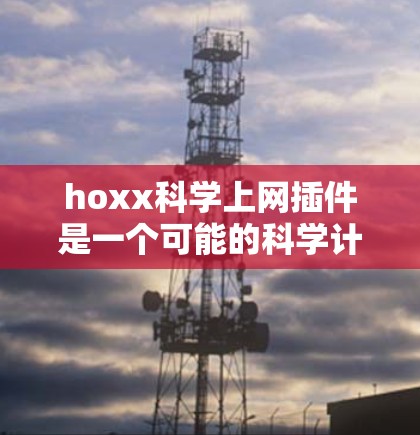 hoxx科学上网插件是一个可能的科学计算工具，但需要确认其真实性和合法性。以下是基于相关资料的逐步解决方案