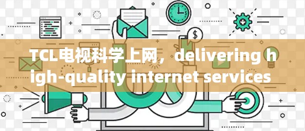 TCL电视科学上网，delivering high-quality internet services to your home