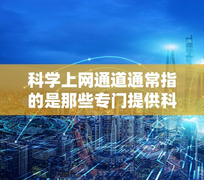 科学上网通道通常指的是那些专门提供科学知识、教育和学习资源的网络平台。这些渠道可以帮助用户获取科学课程、实验视频、知识教程以及学术资源。以下是一些常见的科学上网通道及其特点