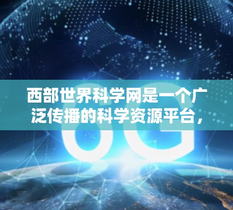 西部世界科学网是一个广泛传播的科学资源平台，涵盖了多个科学领域和活动。如果你对科学活动感兴趣，可以参考以下西部世界科学网上的资源