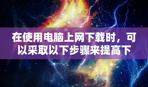 在使用电脑上网下载时，可以采取以下步骤来提高下载速度