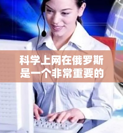 科学上网在俄罗斯是一个非常重要的领域,俄罗斯在科技、互联网基础设施和科技创新方面都处于世界领先地位。以下是关于科学上网在俄罗斯的一些详细信息 科学上网在俄罗斯是一个非常重要的领域,俄罗斯在科技、互联网基础设施和科技创新方面都处于世界领先地位。以下是关于科学上网在俄罗斯的一些详细信息