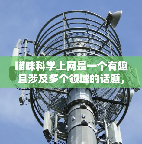 喵咪科学上网是一个有趣且涉及多个领域的话题,主要在以下几个方面展开 喵咪科学上网是一个有趣且涉及多个领域的话题,主要在以下几个方面展开