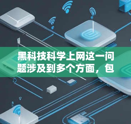 黑科技科学上网这一问题涉及到多个方面，包括科技术语的理解、网络安全、隐私保护以及对传统互联网的创新应用。以下是一些可能的解释和讨论