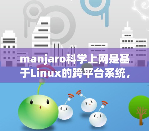 manjaro科学上网是基于Linux的跨平台系统，通过包管理器实现对网络服务的访问，允许用户在manjaro系统中建立自己的网络服务。以下是manjaro科学上网的主要步骤和功能