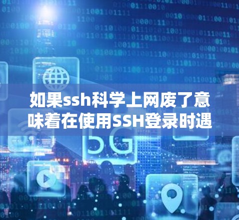 如果ssh科学上网废了意味着在使用SSH登录时遇到了困难，或者在某些情况下无法连接到网络，可以考虑以下步骤来解决问题