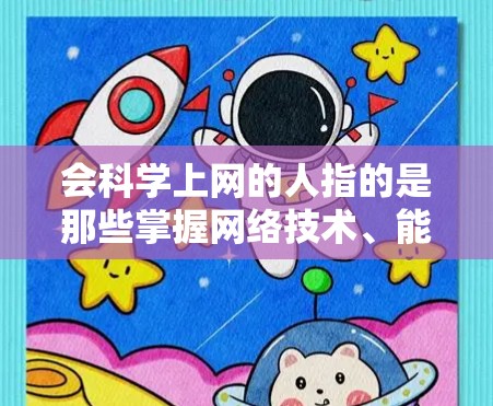 会科学上网的人指的是那些掌握网络技术、能够有效利用网络资源来学习和探索科学知识的人。他们通常具备以下能力