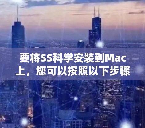 要将SS科学安装到Mac上，您可以按照以下步骤进行