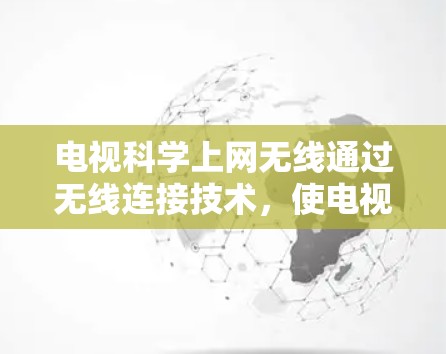 电视科学上网无线通过无线连接技术，使电视设备与手机、电脑等设备之间能够无缝互动。以下是通过不同方式实现电视科学上网无线连接的详细说明