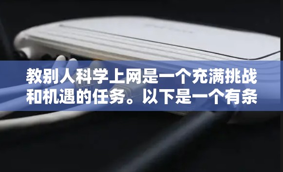 教别人科学上网是一个充满挑战和机遇的任务。以下是一个有条理的指导计划，帮助你有效地引导他人使用科学上网