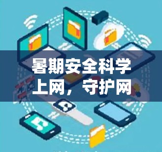 暑期安全科学上网，守护网络空间的未来
