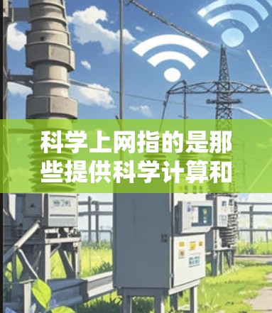 科学上网指的是那些提供科学计算和分析功能的在线工具或在线科学应用。这些工具通常包括科学计算器、在线科学软件、编程工具以及数据分析平台等，帮助用户进行复杂的科学计算、数据分析和编程。以下是一些关键点