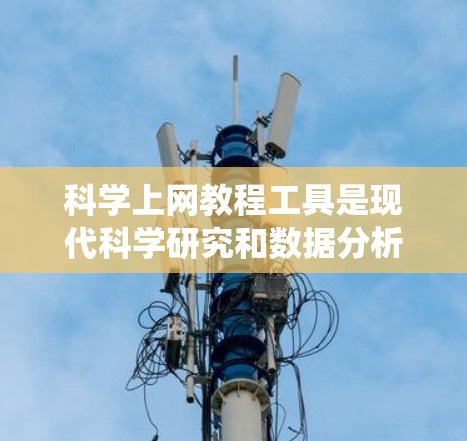 科学上网教程工具是现代科学研究和数据分析的重要工具，涵盖了从实验分析到数据处理到可视化的数据多种类型。以下是一个系统的学习计划，帮助您系统地掌握这些工具