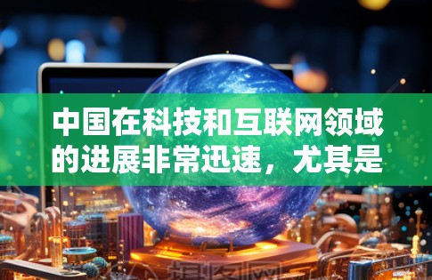 中国在科技和互联网领域的进展非常迅速,尤其是在近年来,中国已经实现了互联网速度的大幅提升,数据流量也显著增加,同时在云计算、人工智能、大数据等领域投入大量资源,推动了科技创新和经济发展 中国在科技和互联网领域的进展非常迅速,尤其是在近年来,中国已经实现了互联网速度的大幅提升,数据流量也显著增加,同时在云计算、人工智能、大数据等领域投入大量资源,推动了科技创新和经济发展