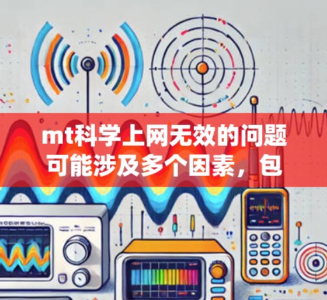 mt科学上网无效的问题可能涉及多个因素，包括操作系统、网络连接、硬件问题、软件问题以及学习环境等。为了解决这个问题，可以采取以下步骤
